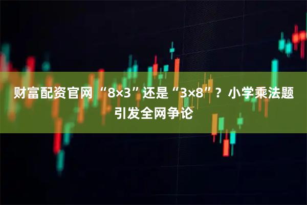财富配资官网 “8×3”还是“3×8”?小学乘法题引发全网争论