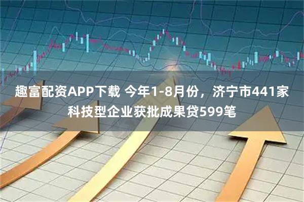 趣富配资APP下载 今年1-8月份，济宁市441家科技型企业获批成果贷599笔
