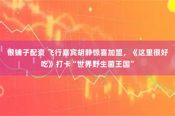 银铺子配资 飞行嘉宾胡静惊喜加盟，《这里很好吃》打卡“世界野生菌王国”