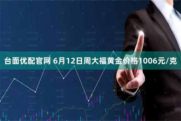 台面优配官网 6月12日周大福黄金价格1006元/克