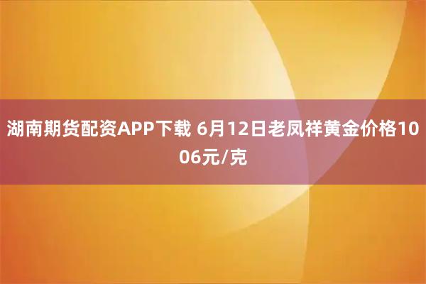 湖南期货配资APP下载 6月12日老凤祥黄金价格1006元/克