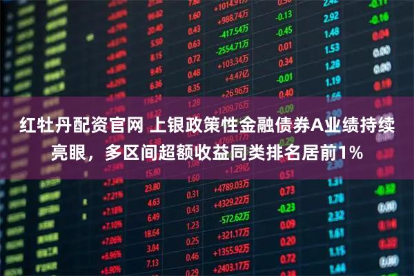 红牡丹配资官网 上银政策性金融债券A业绩持续亮眼,多区间超额收益同类排名居前1%