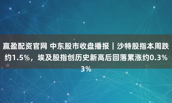 赢盈配资官网 中东股市收盘播报｜沙特股指本周跌约1.5%，埃及股指创历史新高后回落累涨约0.3%