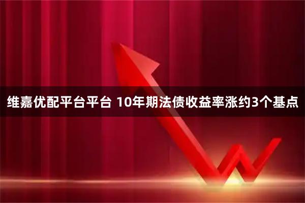 维嘉优配平台平台 10年期法债收益率涨约3个基点