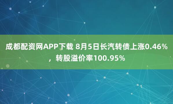 成都配资网APP下载 8月5日长汽转债上涨0.46%，转股溢价率100.95%