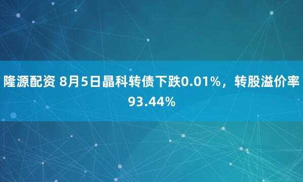 隆源配资 8月5日晶科转债下跌0.01%，转股溢价率93.44%