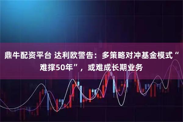 鼎牛配资平台 达利欧警告：多策略对冲基金模式“难撑50年”，或难成长期业务