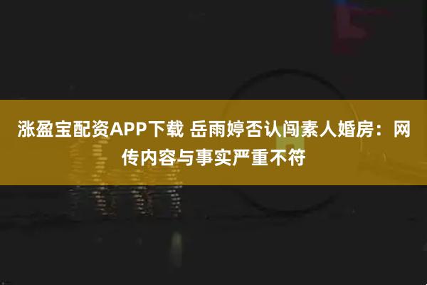 涨盈宝配资APP下载 岳雨婷否认闯素人婚房：网传内容与事实严重不符