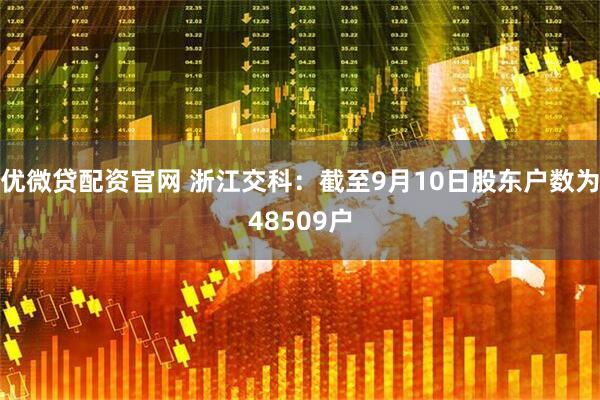优微贷配资官网 浙江交科：截至9月10日股东户数为48509户