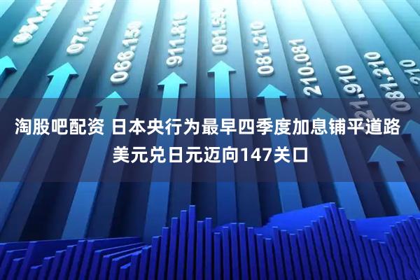 淘股吧配资 日本央行为最早四季度加息铺平道路 美元兑日元迈向147关口