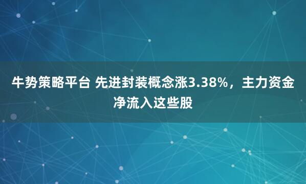 牛势策略平台 先进封装概念涨3.38%,主力资金净流入这些股