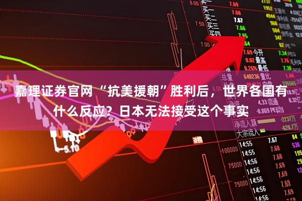 嘉理证券官网 “抗美援朝”胜利后，世界各国有什么反应？日本无法接受这个事实