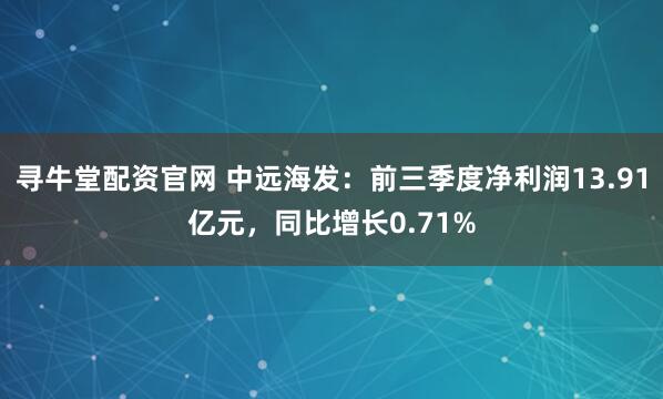寻牛堂配资官网 中远海发：前三季度净利润13.91亿元，同比增长0.71%