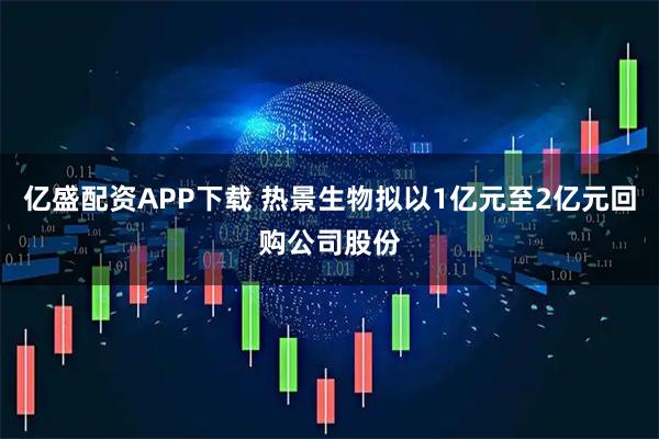 亿盛配资APP下载 热景生物拟以1亿元至2亿元回购公司股份