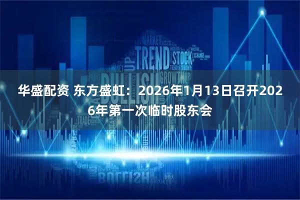 华盛配资 东方盛虹：2026年1月13日召开2026年第一次临时股东会
