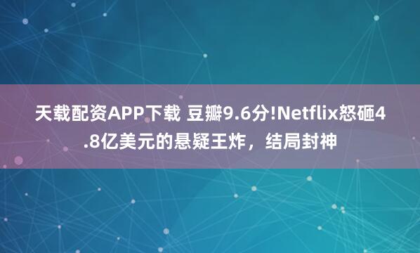 天载配资APP下载 豆瓣9.6分!Netflix怒砸4.8亿美元的悬疑王炸，结局封神