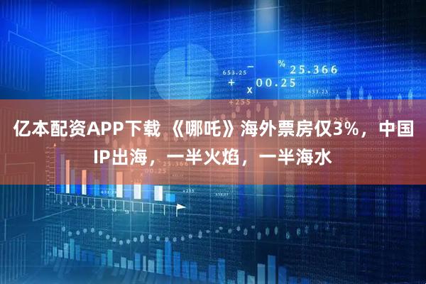 亿本配资APP下载 《哪吒》海外票房仅3%，中国IP出海，一半火焰，一半海水