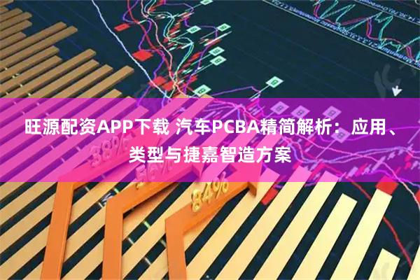 旺源配资APP下载 汽车PCBA精简解析：应用、类型与捷嘉智造方案