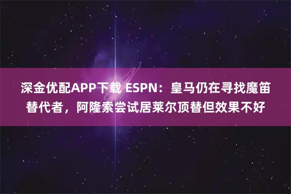 深金优配APP下载 ESPN：皇马仍在寻找魔笛替代者，阿隆索尝试居莱尔顶替但效果不好