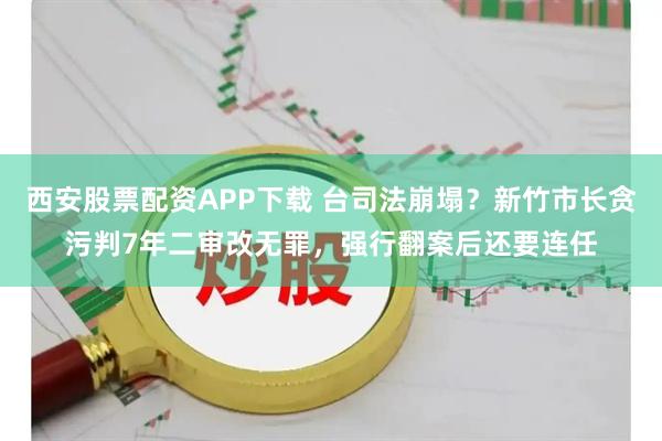 西安股票配资APP下载 台司法崩塌？新竹市长贪污判7年二审改无罪，强行翻案后还要连任