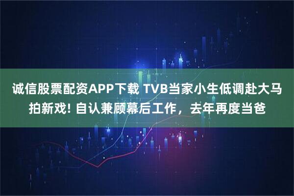 诚信股票配资APP下载 TVB当家小生低调赴大马拍新戏! 自认兼顾幕后工作，去年再度当爸