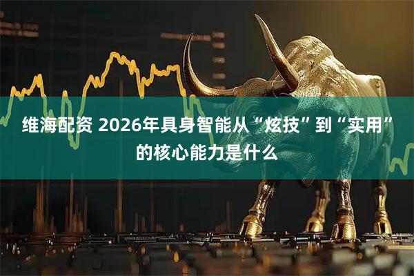 维海配资 2026年具身智能从“炫技”到“实用”的核心能力是什么