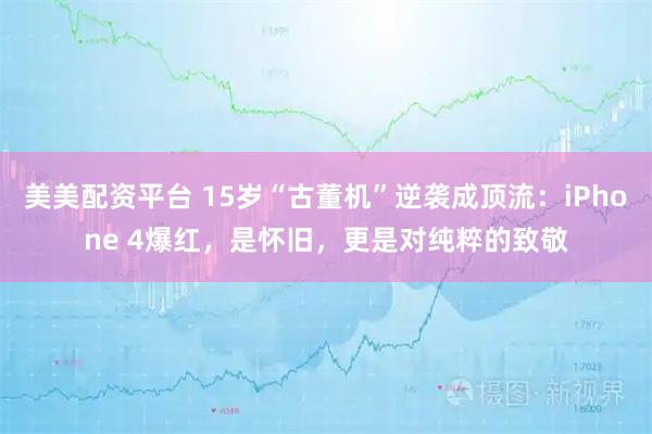 美美配资平台 15岁“古董机”逆袭成顶流：iPhone 4爆红，是怀旧，更是对纯粹的致敬