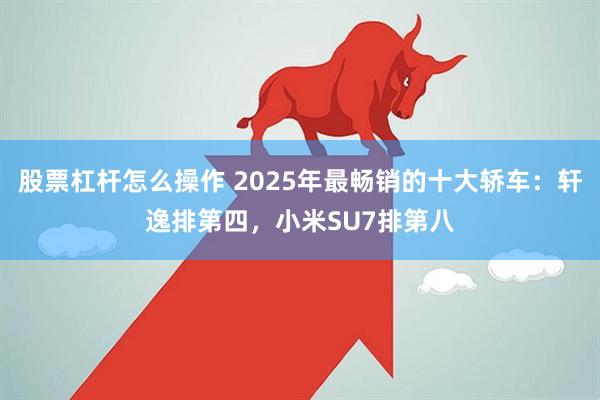 股票杠杆怎么操作 2025年最畅销的十大轿车：轩逸排第四，小米SU7排第八