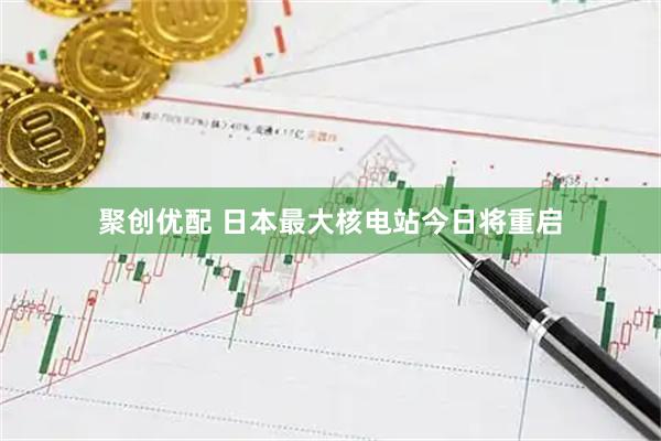 聚创优配 日本最大核电站今日将重启
