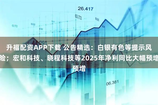 升福配资APP下载 公告精选：白银有色等提示风险；宏和科技、晓程科技等2025年净利同比大幅预增