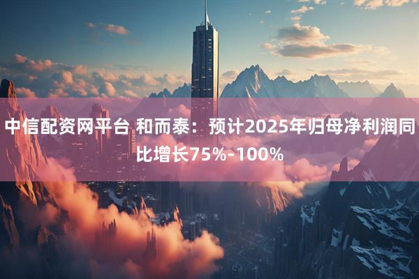 中信配资网平台 和而泰：预计2025年归母净利润同比增长75%-100%