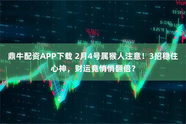 鼎牛配资APP下载 2月4号属猴人注意！3招稳住心神，财运竟悄悄翻倍？