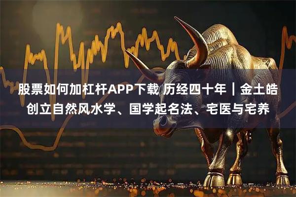 股票如何加杠杆APP下载 历经四十年︱金土皓创立自然风水学、国学起名法、宅医与宅养