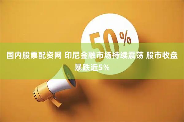 国内股票配资网 印尼金融市场持续震荡 股市收盘暴跌近5%