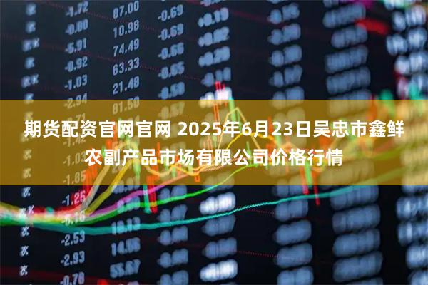 期货配资官网官网 2025年6月23日吴忠市鑫鲜农副产品市场有限公司价格行情
