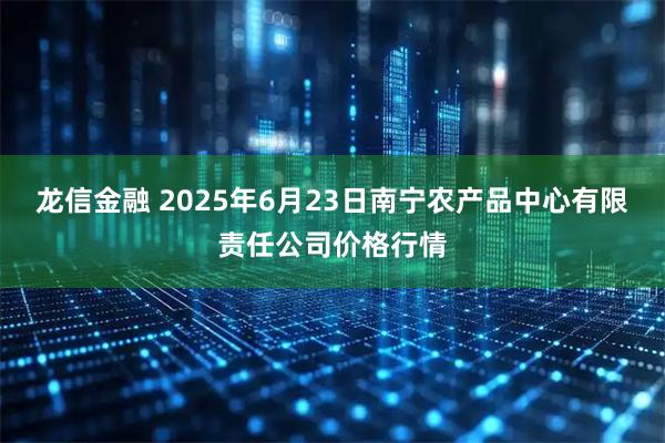 龙信金融 2025年6月23日南宁农产品中心有限责任公司价格行情