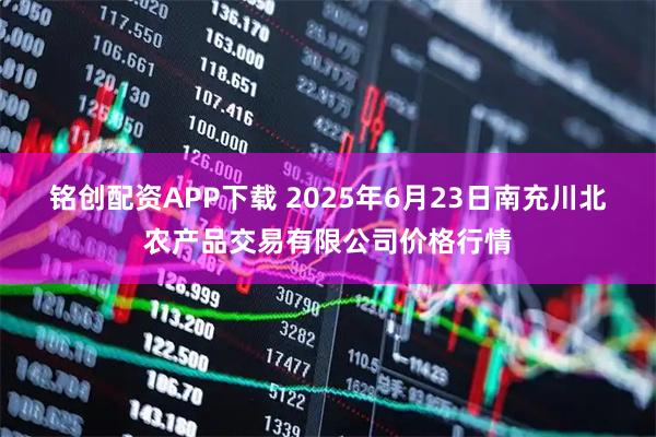 铭创配资APP下载 2025年6月23日南充川北农产品交易有限公司价格行情