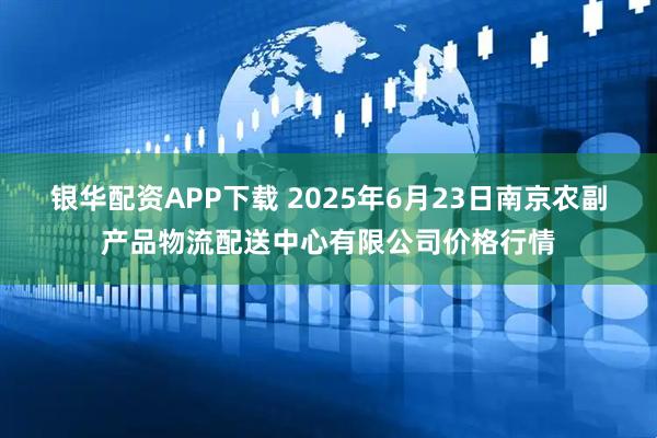 银华配资APP下载 2025年6月23日南京农副产品物流配送中心有限公司价格行情