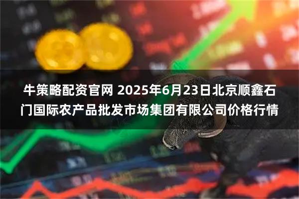 牛策略配资官网 2025年6月23日北京顺鑫石门国际农产品批发市场集团有限公司价格行情