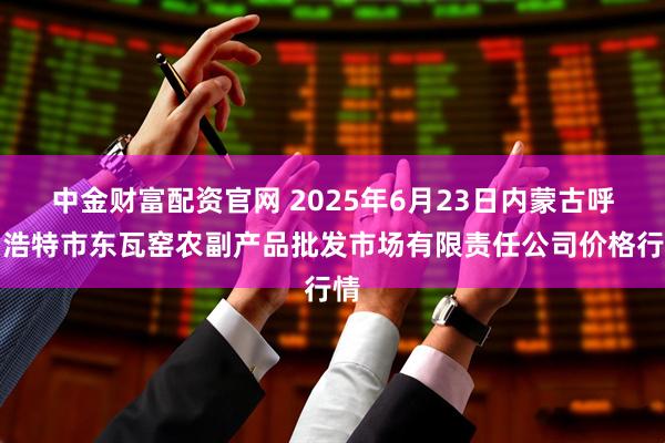 中金财富配资官网 2025年6月23日内蒙古呼和浩特市东瓦窑农副产品批发市场有限责任公司价格行情