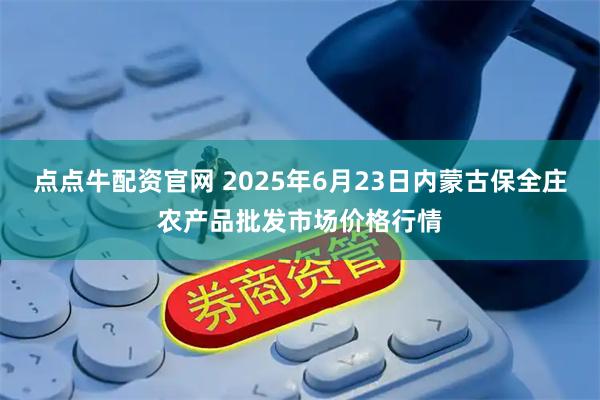 点点牛配资官网 2025年6月23日内蒙古保全庄农产品批发市场价格行情