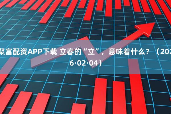 聚富配资APP下载 立春的“立”，意味着什么？（2026·02·04）