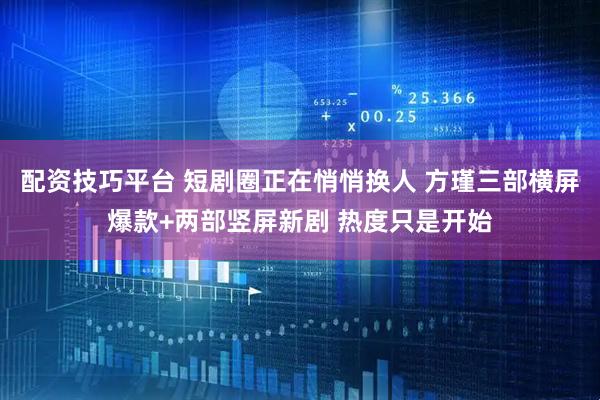 配资技巧平台 短剧圈正在悄悄换人 方瑾三部横屏爆款+两部竖屏新剧 热度只是开始