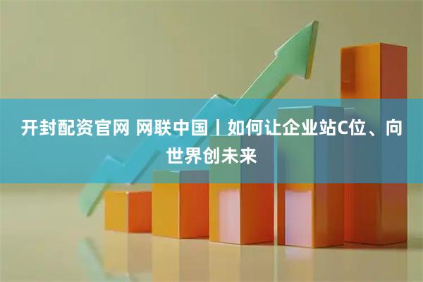 开封配资官网 网联中国丨如何让企业站C位、向世界创未来