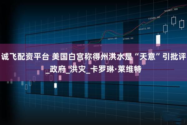 诚飞配资平台 美国白宫称得州洪水是“天意”引批评_政府_洪灾_卡罗琳·莱维特