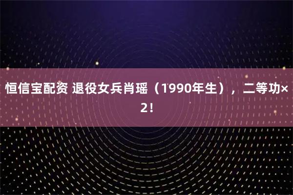 恒信宝配资 退役女兵肖瑶（1990年生），二等功×2！