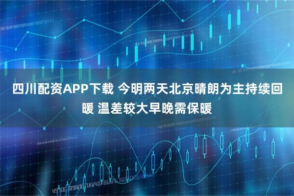 四川配资APP下载 今明两天北京晴朗为主持续回暖 温差较大早晚需保暖