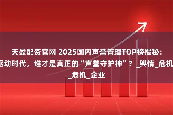 天盈配资官网 2025国内声誉管理TOP榜揭秘：技术驱动时代，谁才是真正的“声誉守护神”？_舆情_危机_企业
