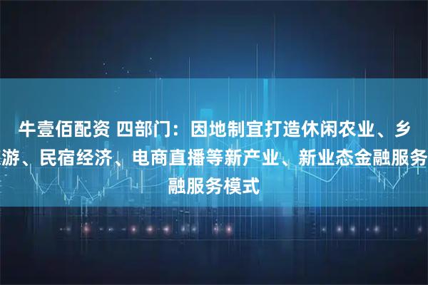 牛壹佰配资 四部门：因地制宜打造休闲农业、乡村旅游、民宿经济、电商直播等新产业、新业态金融服务模式