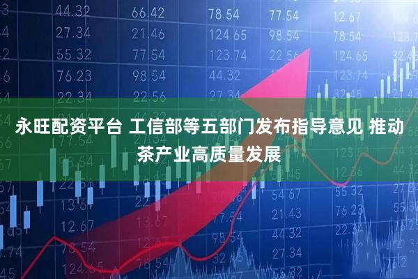永旺配资平台 工信部等五部门发布指导意见 推动茶产业高质量发展